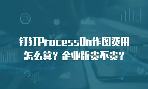 钉钉ProcessOn作图费用怎么算？企业版贵不贵？