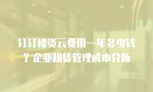 钉钉楼资云费用一年多少钱？企业租赁管理成本分析