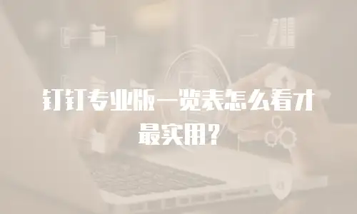 钉钉专业版一览表怎么看才最实用？