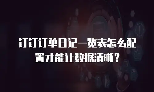 钉钉订单日记一览表怎么配置才能让数据清晰？