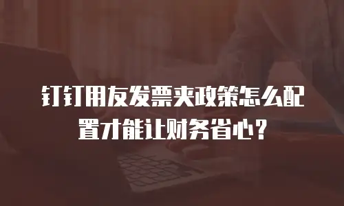钉钉用友发票夹政策怎么配置才能让财务省心？