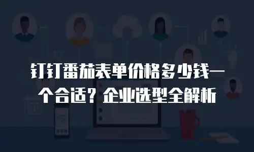 钉钉番茄表单价格多少钱一个合适？企业选型全解析
