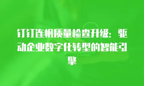 钉钉连帆质量检查升级：驱动企业数字化转型的智能引擎