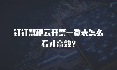钉钉慧穗云开票一览表怎么看才高效？