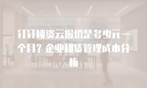 钉钉楼资云报价是多少元一个月？企业租赁管理成本分析