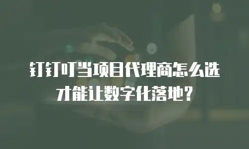 钉钉叮当项目代理商怎么选才能让数字化落地？