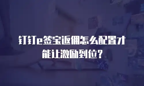 钉钉e签宝返佣怎么配置才能让激励到位？