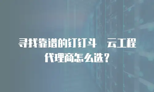 寻找靠谱的钉钉斗栱云工程代理商怎么选？