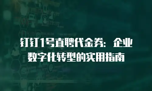 钉钉1号直聘代金券：企业数字化转型的实用指南