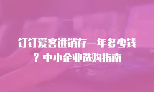 钉钉爱客进销存一年多少钱？中小企业选购指南