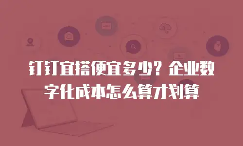钉钉宜搭便宜多少？企业数字化成本怎么算才划算