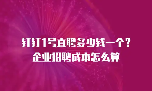 钉钉1号直聘多少钱一个？企业招聘成本怎么算