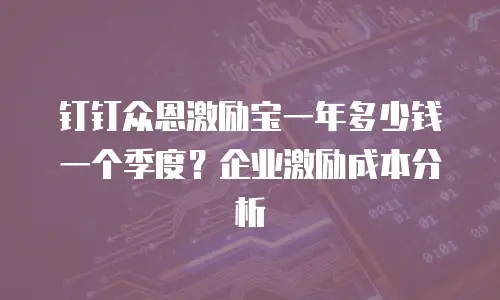 钉钉众恩激励宝一年多少钱一个季度？企业激励成本分析