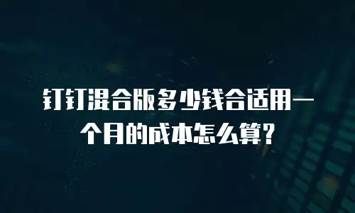 钉钉混合版多少钱合适用一个月的成本怎么算？