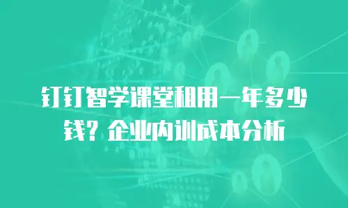 钉钉智学课堂租用一年多少钱？企业内训成本分析