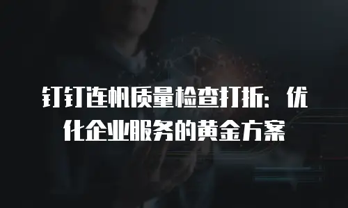 钉钉连帆质量检查打折：优化企业服务的黄金方案