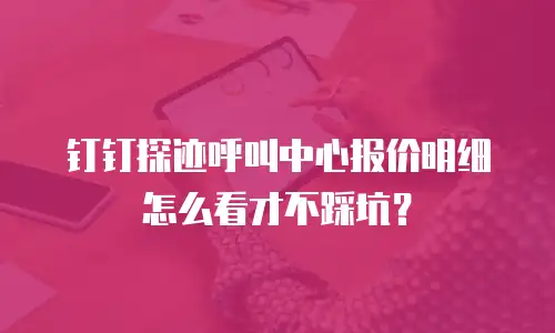 钉钉探迹呼叫中心报价明细怎么看才不踩坑？