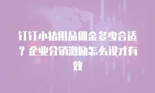 钉钉小猪用品佣金多少合适？企业分销激励怎么设才有效