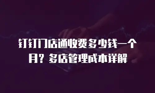 钉钉门店通收费多少钱一个月？多店管理成本详解