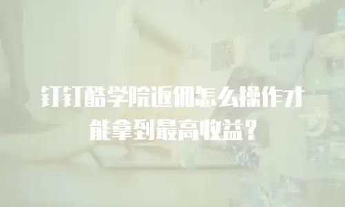 钉钉酷学院返佣怎么操作才能拿到最高收益？