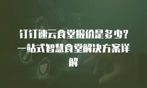 钉钉速云食堂报价是多少？一站式智慧食堂解决方案详解