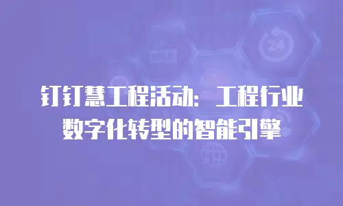钉钉慧工程活动：工程行业数字化转型的智能引擎