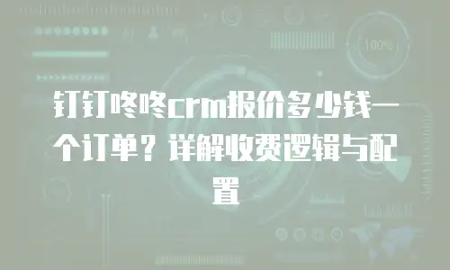 钉钉咚咚crm报价多少钱一个订单？详解收费逻辑与配置