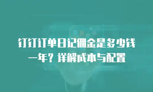 钉钉订单日记佣金是多少钱一年？详解成本与配置