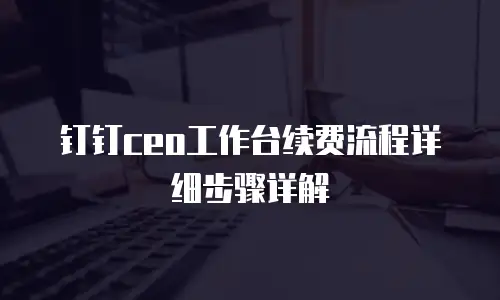 钉钉ceo工作台续费流程详细步骤详解