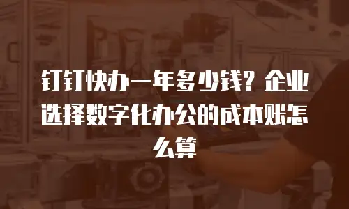 钉钉快办一年多少钱？企业选择数字化办公的成本账怎么算