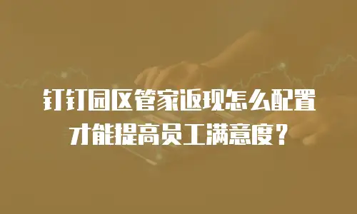 钉钉园区管家返现怎么配置才能提高员工满意度？