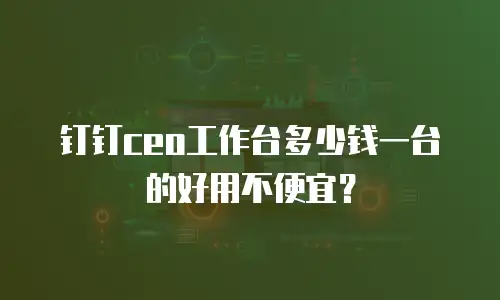 钉钉ceo工作台多少钱一台的好用不便宜？