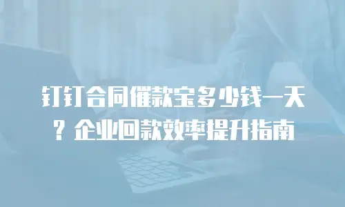 钉钉合同催款宝多少钱一天？企业回款效率提升指南
