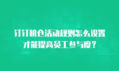 钉钉粮仓活动规则怎么设置才能提高员工参与度？
