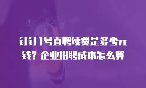钉钉1号直聘续费是多少元钱？企业招聘成本怎么算