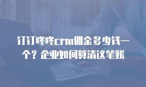 钉钉咚咚crm佣金多少钱一个？企业如何算清这笔账