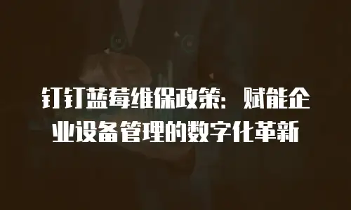 钉钉蓝莓维保政策：赋能企业设备管理的数字化革新