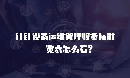 钉钉设备运维管理收费标准一览表怎么看？