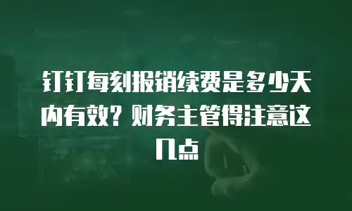 钉钉每刻报销续费是多少天内有效？财务主管得注意这几点