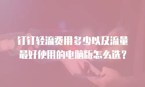 钉钉轻流费用多少以及流量最好使用的电脑版怎么选？