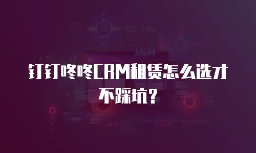 钉钉咚咚CRM租赁怎么选才不踩坑？