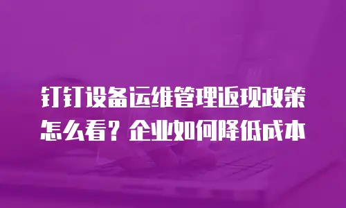 钉钉设备运维管理返现政策怎么看？企业如何降低成本