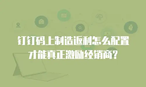 钉钉码上制造返利怎么配置才能真正激励经销商？