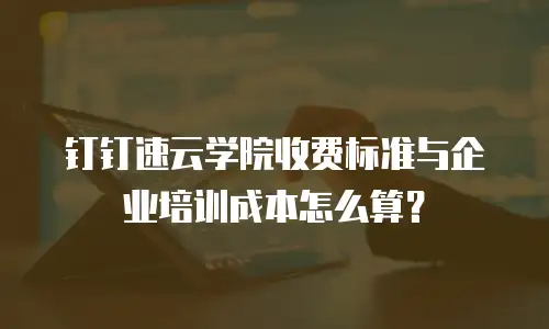 钉钉速云学院收费标准与企业培训成本怎么算？