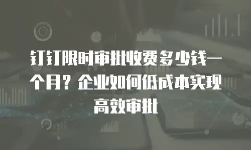 钉钉限时审批收费多少钱一个月？企业如何低成本实现高效审批