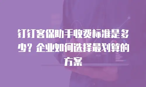 钉钉客保助手收费标准是多少？企业如何选择最划算的方案