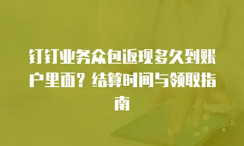 钉钉业务众包返现多久到账户里面？结算时间与领取指南