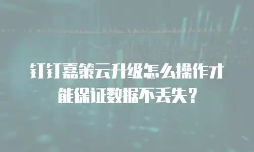 钉钉嘉策云升级怎么操作才能保证数据不丢失？