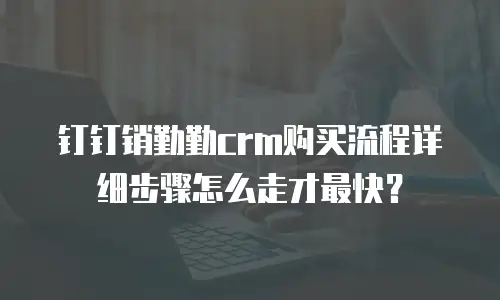 钉钉销勤勤crm购买流程详细步骤怎么走才最快？