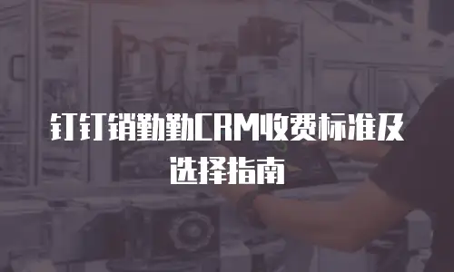 钉钉销勤勤CRM收费标准及选择指南